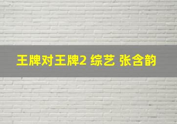 王牌对王牌2 综艺 张含韵